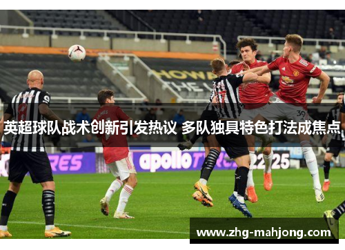 英超球队战术创新引发热议 多队独具特色打法成焦点