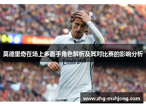 莫德里奇在场上多面手角色解析及其对比赛的影响分析 莫德里奇在场上多面手角色解析及其对比赛的影响分析
