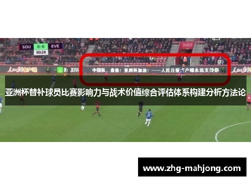 亚洲杯替补球员比赛影响力与战术价值综合评估体系构建分析方法论 亚洲杯替补球员比赛影响力与战术价值综合评估体系构建分析方法论