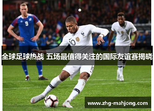全球足球热战 五场最值得关注的国际友谊赛揭晓