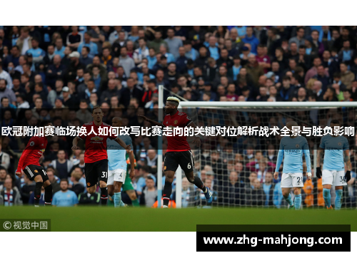 欧冠附加赛临场换人如何改写比赛走向的关键对位解析战术全景与胜负影响