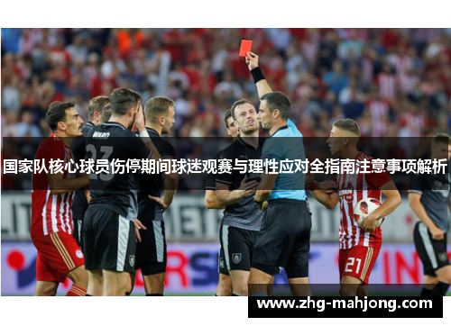 国家队核心球员伤停期间球迷观赛与理性应对全指南注意事项解析
