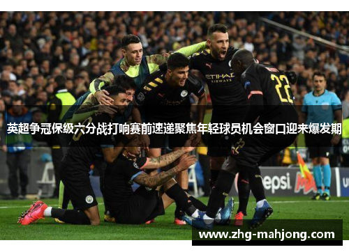 英超争冠保级六分战打响赛前速递聚焦年轻球员机会窗口迎来爆发期