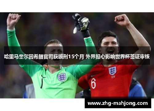 哈里马奎尔因希腊官司获缓刑15个月 外界担心影响世界杯签证审核 哈里马奎尔因希腊官司获缓刑15个月 外界担心影响世界杯签证审核