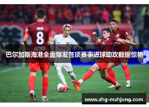 巴尔加斯海港全面爆发各项赛事进球助攻数据惊艳