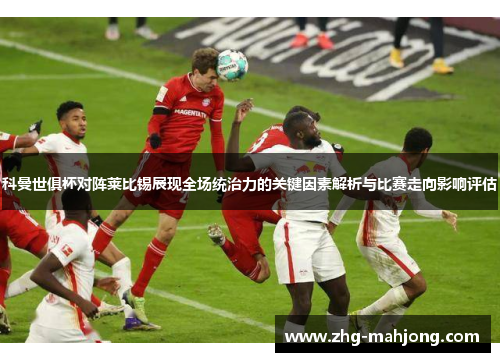 科曼世俱杯对阵莱比锡展现全场统治力的关键因素解析与比赛走向影响评估 科曼世俱杯对阵莱比锡展现全场统治力的关键因素解析与比赛走向影响评估