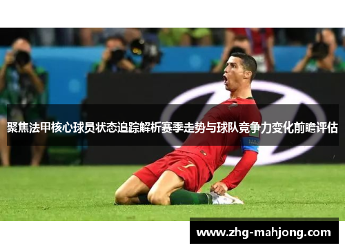 聚焦法甲核心球员状态追踪解析赛季走势与球队竞争力变化前瞻评估