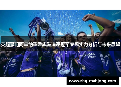 英超豪门阿森纳重整旗鼓追逐冠军梦想实力分析与未来展望