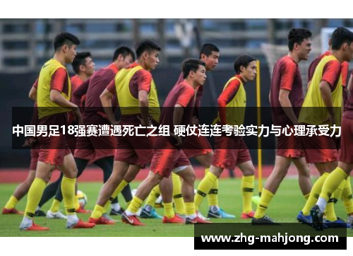 中国男足18强赛遭遇死亡之组 硬仗连连考验实力与心理承受力 中国男足18强赛遭遇死亡之组 硬仗连连考验实力与心理承受力