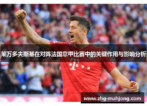 莱万多夫斯基在对阵法国意甲比赛中的关键作用与影响分析 莱万多夫斯基在对阵法国意甲比赛中的关键作用与影响分析