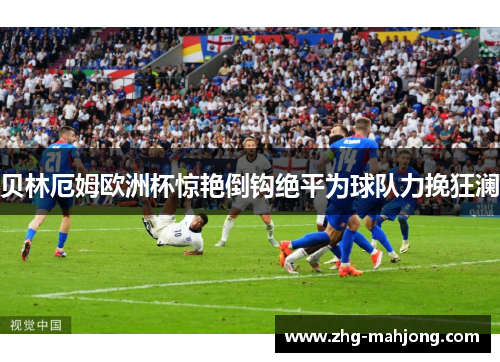 贝林厄姆欧洲杯惊艳倒钩绝平为球队力挽狂澜