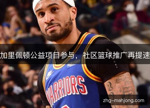 加里佩顿公益项目参与，社区篮球推广再提速