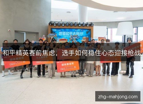 和平精英赛前焦虑,选手如何稳住心态迎接枪战 和平精英赛前焦虑,选手如何稳住心态迎接枪战