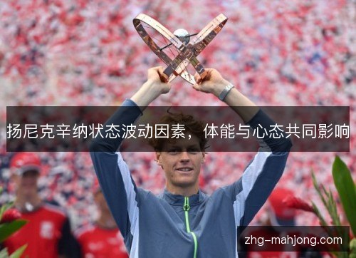 扬尼克辛纳状态波动因素,体能与心态共同影响 扬尼克辛纳状态波动因素,体能与心态共同影响