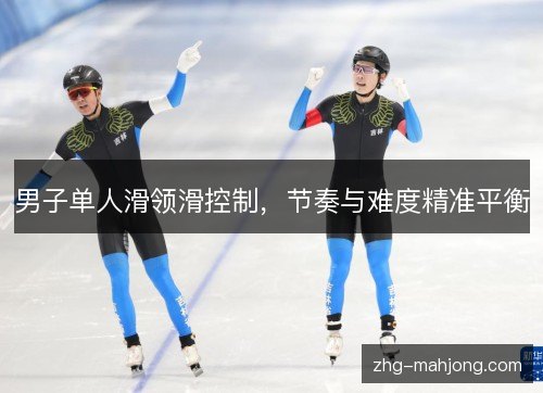 男子单人滑领滑控制,节奏与难度精准平衡 男子单人滑领滑控制,节奏与难度精准平衡