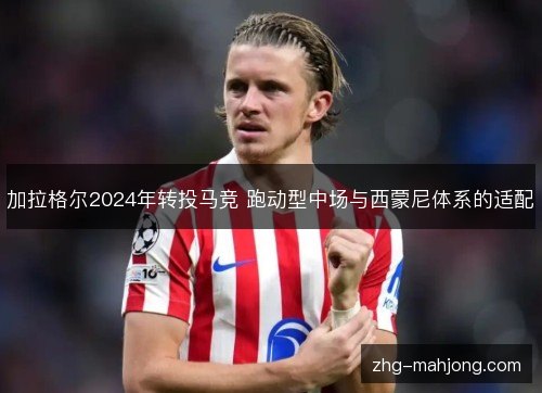 加拉格尔2024年转投马竞 跑动型中场与西蒙尼体系的适配 加拉格尔2024年转投马竞 跑动型中场与西蒙尼体系的适配